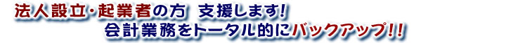 法人設立・起業者の方 支援します!会計業務をトータル的にバックアップ!!料金はご相談ください!